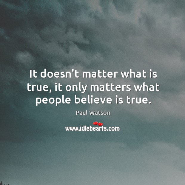 It doesn’t matter what is true, it only matters what people believe is true. Paul Watson Picture Quote