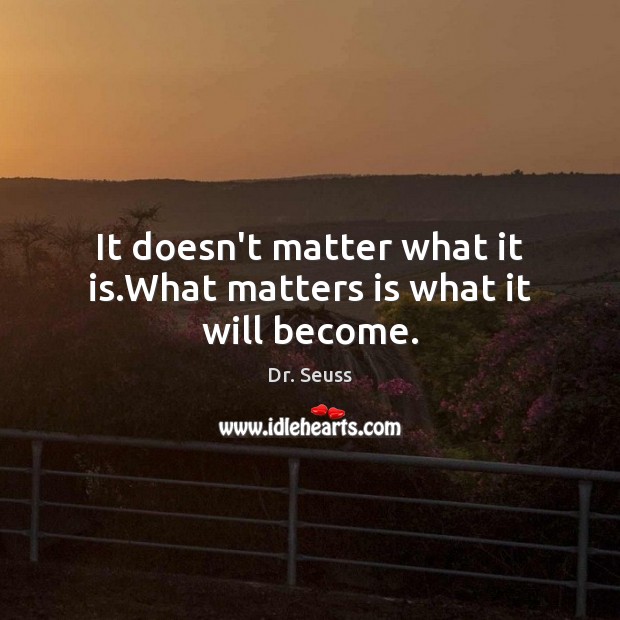 It doesn’t matter what it is.What matters is what it will become. Dr. Seuss Picture Quote