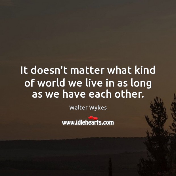 It doesn’t matter what kind of world we live in as long as we have each other. Image