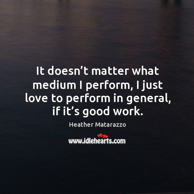 It doesn’t matter what medium I perform, I just love to perform in general, if it’s good work. Image