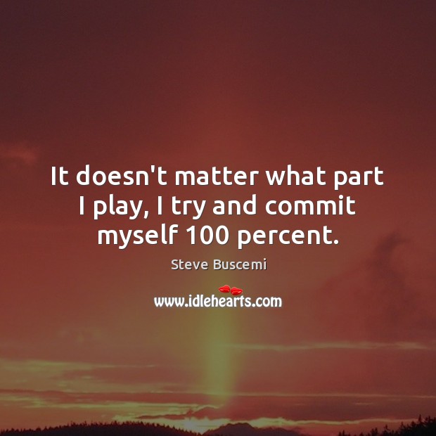 It doesn’t matter what part I play, I try and commit myself 100 percent. Steve Buscemi Picture Quote