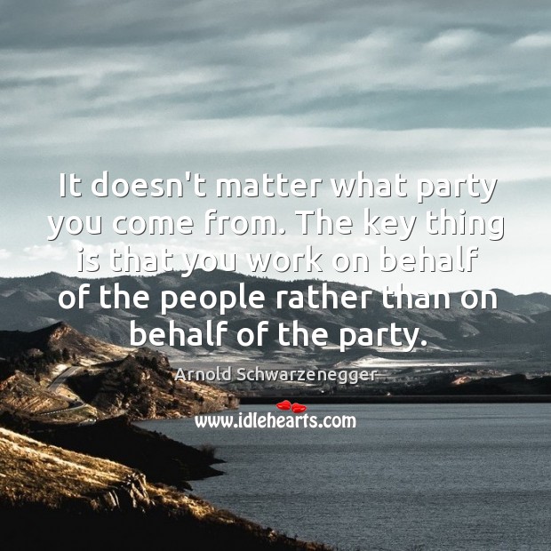 It doesn’t matter what party you come from. The key thing is Arnold Schwarzenegger Picture Quote