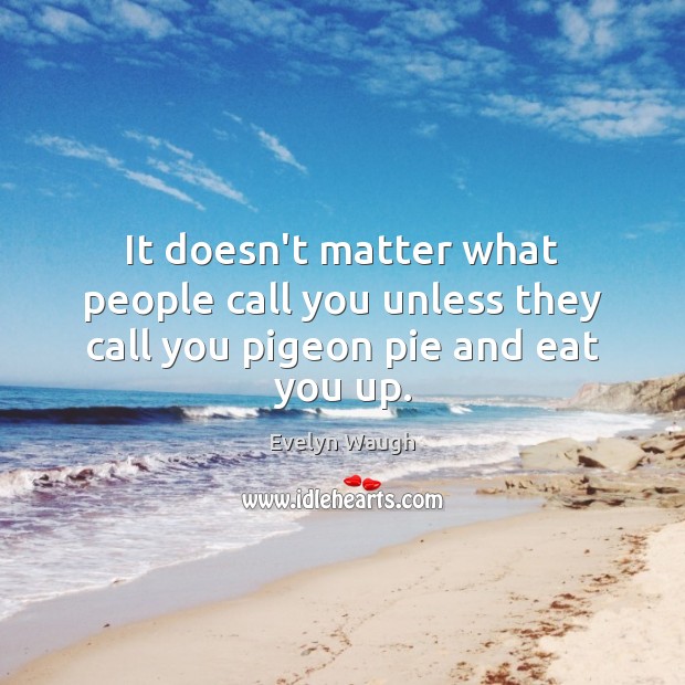 It doesn’t matter what people call you unless they call you pigeon pie and eat you up. Evelyn Waugh Picture Quote
