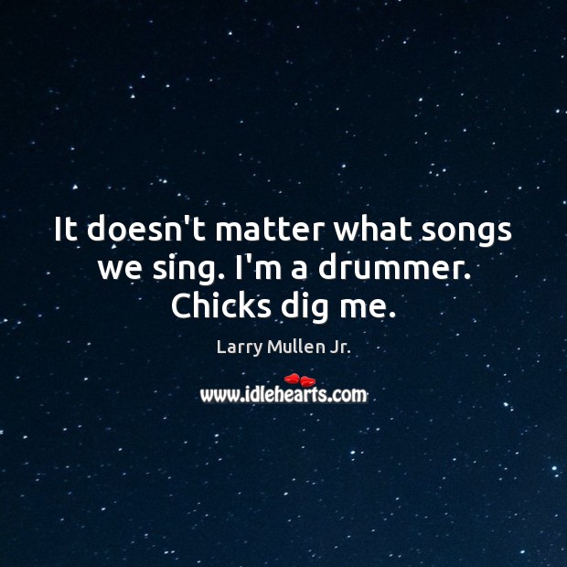 It doesn’t matter what songs we sing. I’m a drummer. Chicks dig me. Larry Mullen Jr. Picture Quote