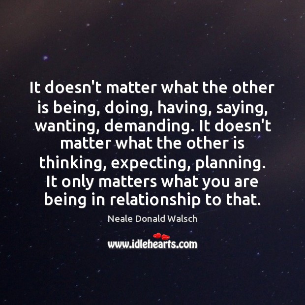 It doesn’t matter what the other is being, doing, having, saying, wanting, Neale Donald Walsch Picture Quote