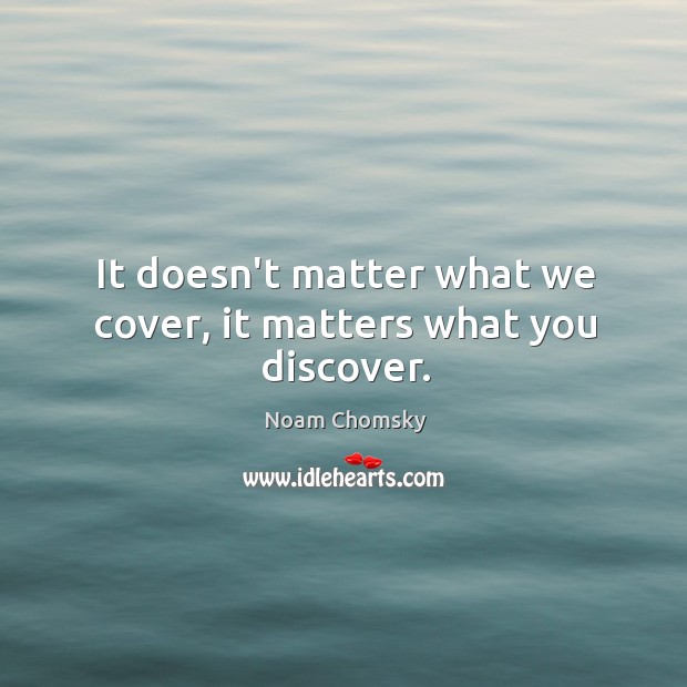 It doesn’t matter what we cover, it matters what you discover. Noam Chomsky Picture Quote
