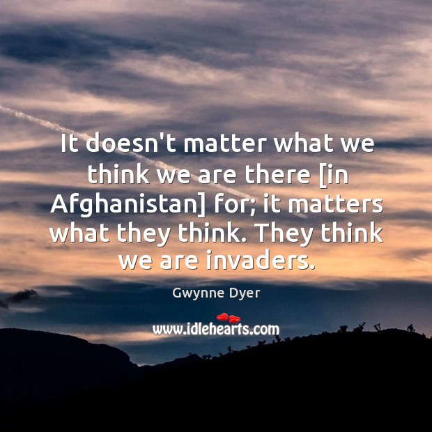It doesn’t matter what we think we are there [in Afghanistan] for; Gwynne Dyer Picture Quote