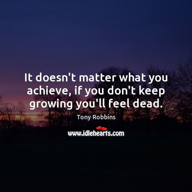 It doesn’t matter what you achieve, if you don’t keep growing you’ll feel dead. Tony Robbins Picture Quote