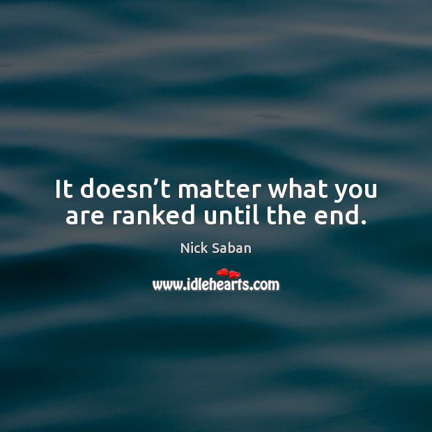 It doesn’t matter what you are ranked until the end. Nick Saban Picture Quote