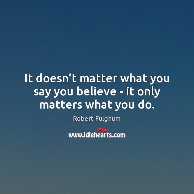 It doesn’t matter what you say you believe – it only matters what you do. Image