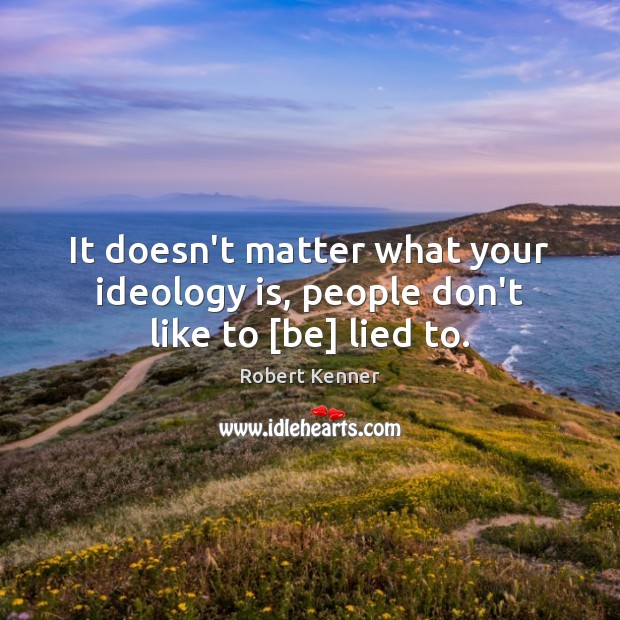 It doesn’t matter what your ideology is, people don’t like to [be] lied to. Robert Kenner Picture Quote