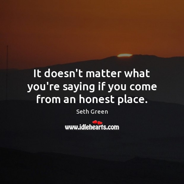 It doesn’t matter what you’re saying if you come from an honest place. Seth Green Picture Quote