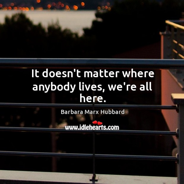 It doesn’t matter where anybody lives, we’re all here. Barbara Marx Hubbard Picture Quote