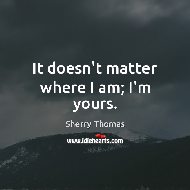 It doesn’t matter where I am; I’m yours. Sherry Thomas Picture Quote