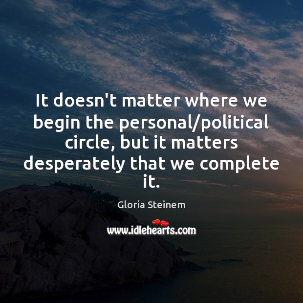 It doesn’t matter where we begin the personal/political circle, but it Gloria Steinem Picture Quote