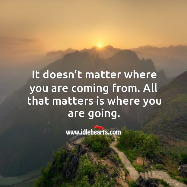 It doesn’t matter where you are coming from. All that matters is where you are going. Picture Quotes Image