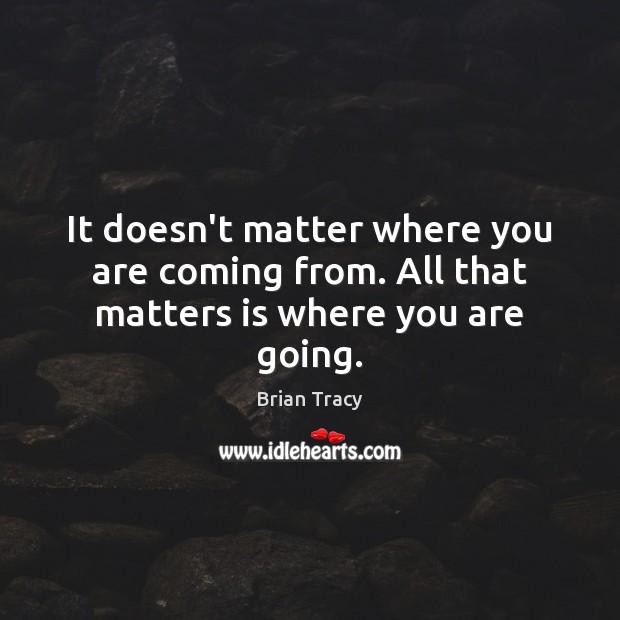 It doesn’t matter where you are coming from. All that matters is where you are going. Brian Tracy Picture Quote