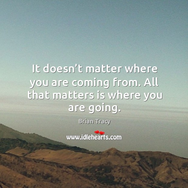 It doesn’t matter where you are coming from. All that matters is where you are going. Brian Tracy Picture Quote