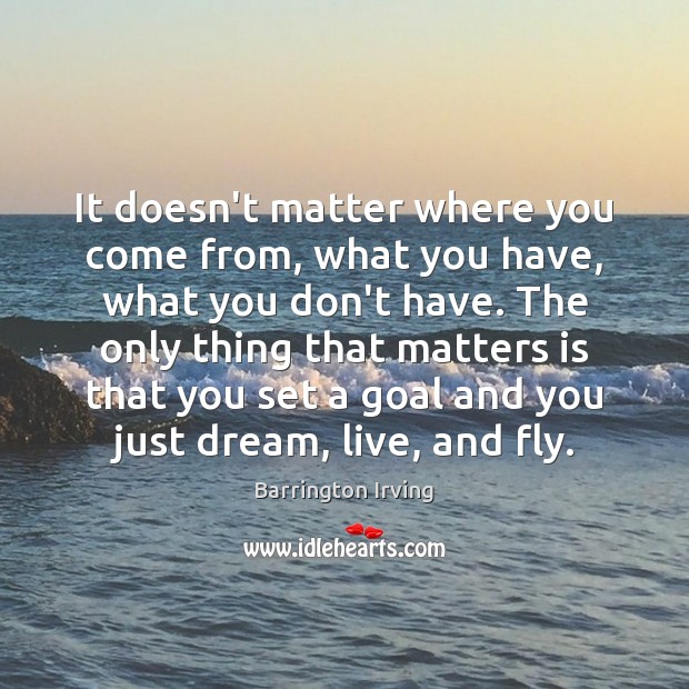 It doesn’t matter where you come from, what you have, what you Barrington Irving Picture Quote