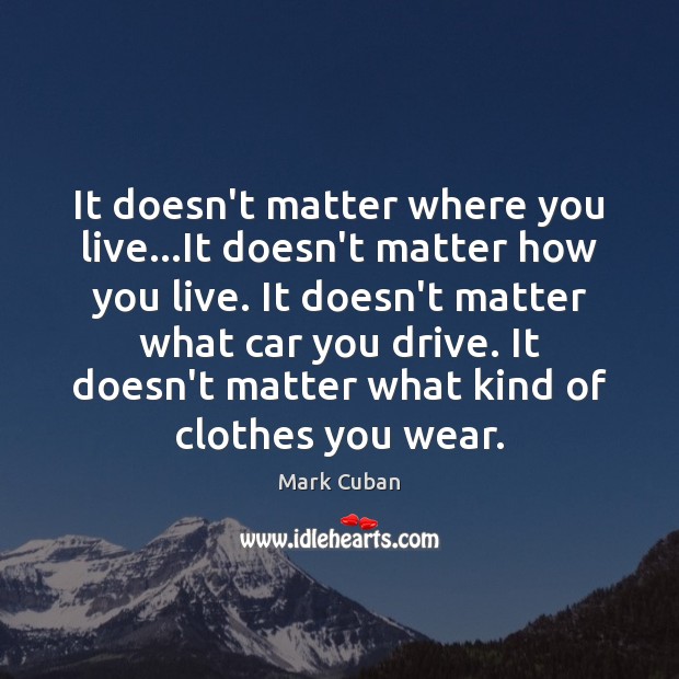 It doesn’t matter where you live…It doesn’t matter how you live. Mark Cuban Picture Quote