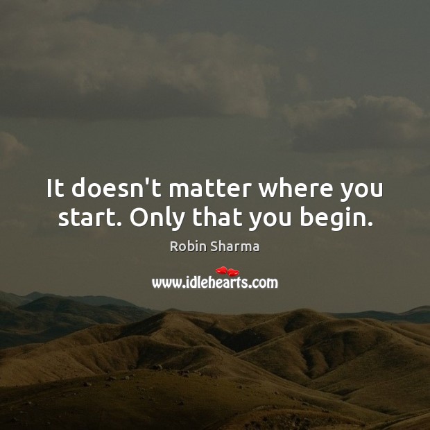 It doesn’t matter where you start. Only that you begin. Robin Sharma Picture Quote