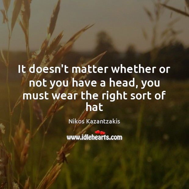 It doesn’t matter whether or not you have a head, you must wear the right sort of hat Nikos Kazantzakis Picture Quote