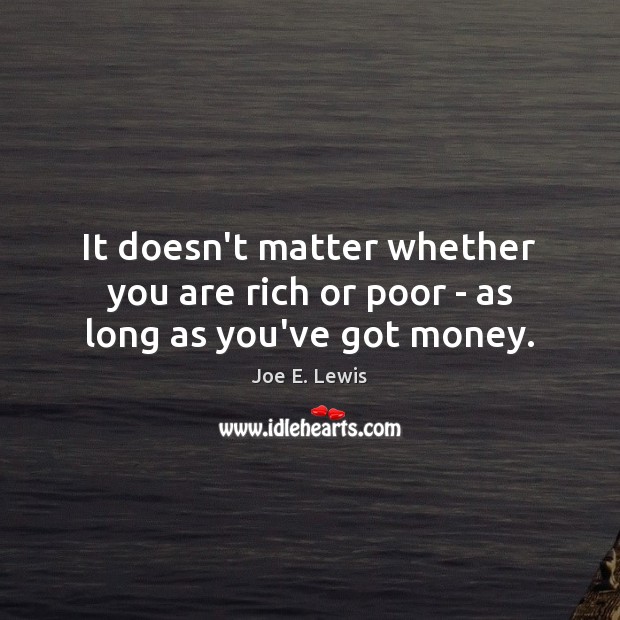 It doesn’t matter whether you are rich or poor – as long as you’ve got money. Image