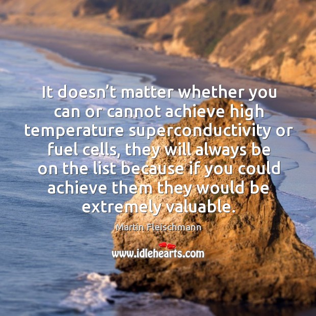 It doesn’t matter whether you can or cannot achieve high temperature superconductivity or fuel cells Martin Fleischmann Picture Quote