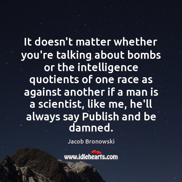 It doesn’t matter whether you’re talking about bombs or the intelligence quotients Jacob Bronowski Picture Quote