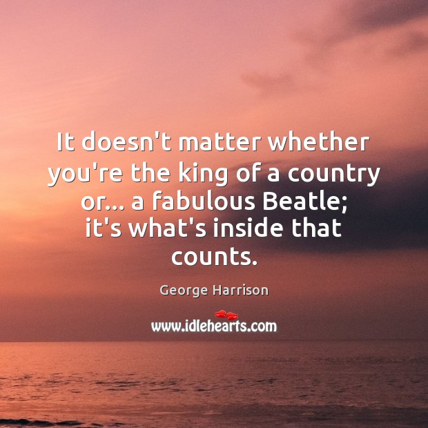 It doesn’t matter whether you’re the king of a country or… a George Harrison Picture Quote