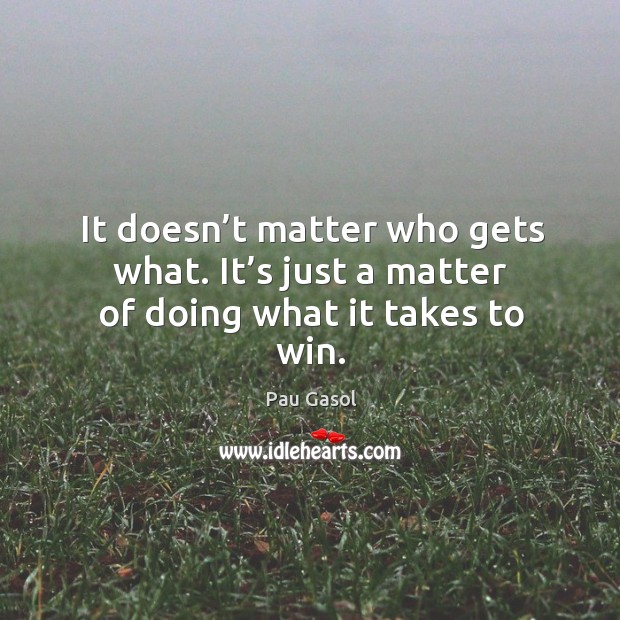 It doesn’t matter who gets what. It’s just a matter of doing what it takes to win. Pau Gasol Picture Quote