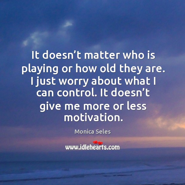 It doesn’t matter who is playing or how old they are. I just worry about what I can control. Monica Seles Picture Quote