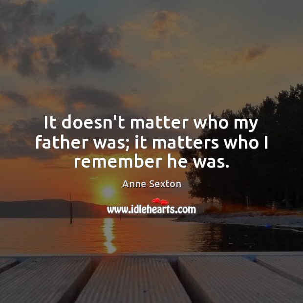 It doesn’t matter who my father was; it matters who I remember he was. Anne Sexton Picture Quote