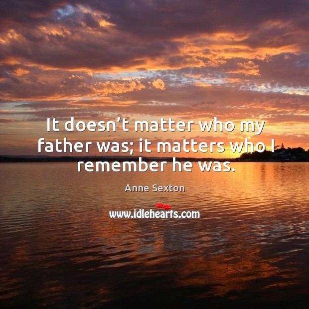 It doesn’t matter who my father was; it matters who I remember he was. Image