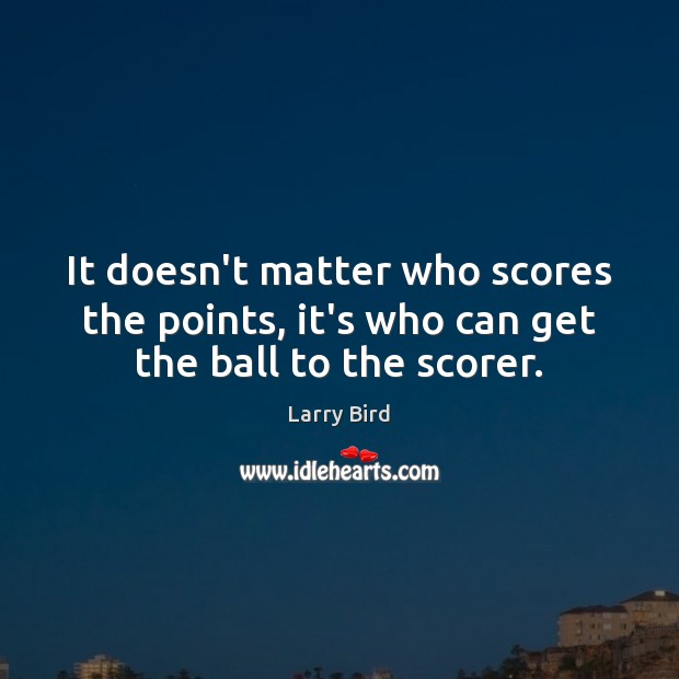 It doesn’t matter who scores the points, it’s who can get the ball to the scorer. Larry Bird Picture Quote