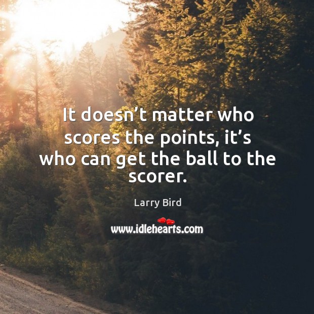 It doesn’t matter who scores the points, it’s who can get the ball to the scorer. Larry Bird Picture Quote
