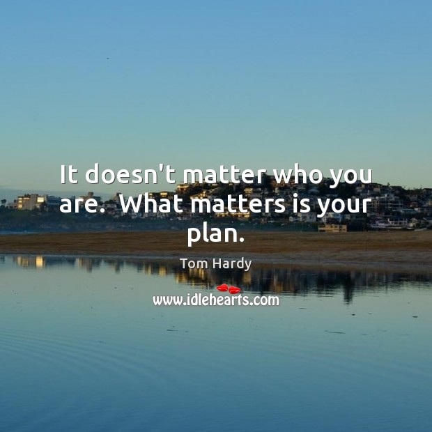 It doesn’t matter who you are.  What matters is your plan. Tom Hardy Picture Quote