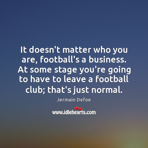 It doesn’t matter who you are, football’s a business. At some stage Jermain Defoe Picture Quote