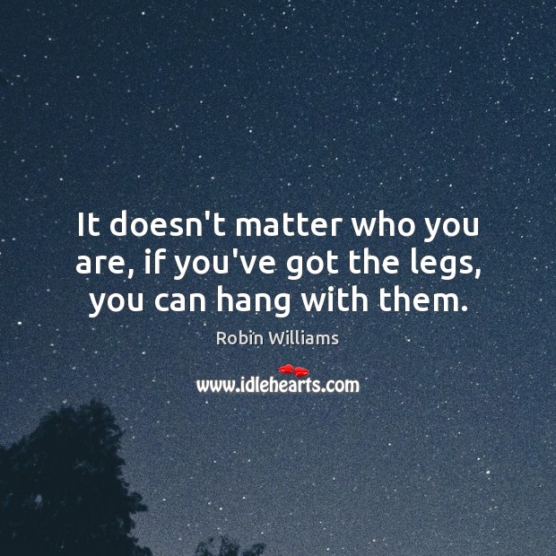 It doesn’t matter who you are, if you’ve got the legs, you can hang with them. Robin Williams Picture Quote