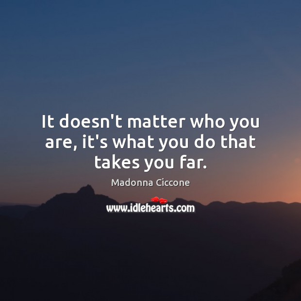 It doesn’t matter who you are, it’s what you do that takes you far. Madonna Ciccone Picture Quote