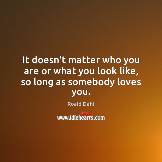 It doesn’t matter who you are or what you look like, so long as somebody loves you. Roald Dahl Picture Quote