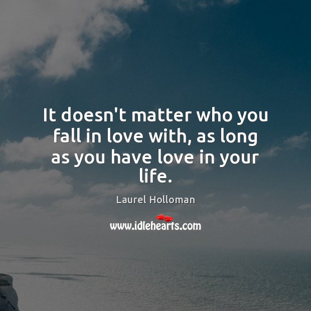 It doesn’t matter who you fall in love with, as long as you have love in your life. Laurel Holloman Picture Quote