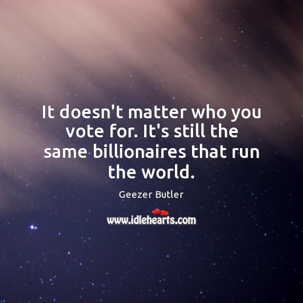 It doesn’t matter who you vote for. It’s still the same billionaires that run the world. Geezer Butler Picture Quote