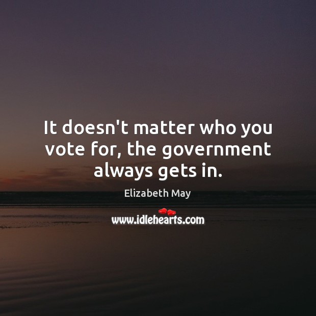 It doesn’t matter who you vote for, the government always gets in. Elizabeth May Picture Quote