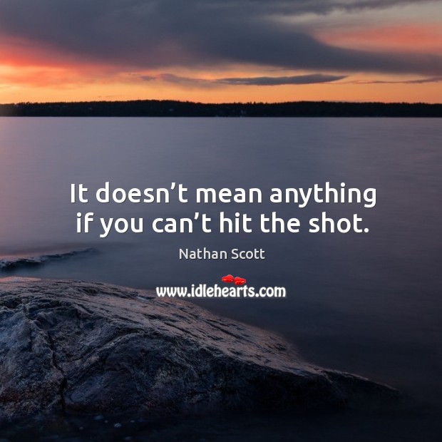 It doesn’t mean anything if you can’t hit the shot. Nathan Scott Picture Quote