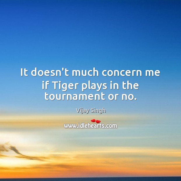 It doesn’t much concern me if Tiger plays in the tournament or no. Vijay Singh Picture Quote