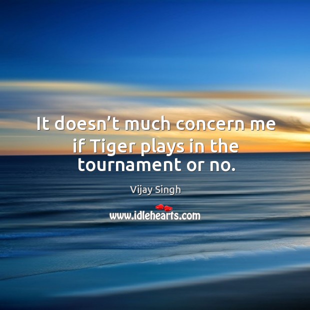 It doesn’t much concern me if tiger plays in the tournament or no. Vijay Singh Picture Quote