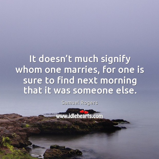 It doesn’t much signify whom one marries, for one is sure to find next morning that it was someone else. Samuel Rogers Picture Quote