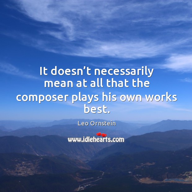 It doesn’t necessarily mean at all that the composer plays his own works best. Leo Ornstein Picture Quote