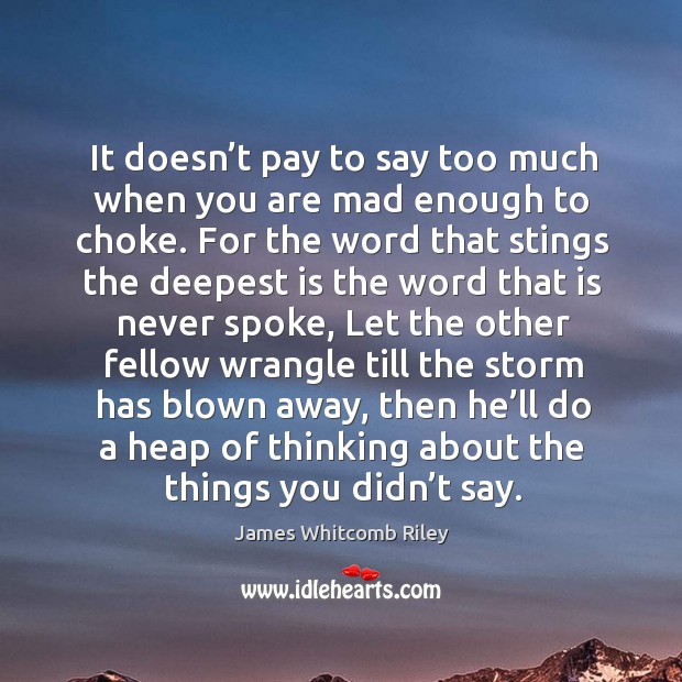 It doesn’t pay to say too much when you are mad enough to choke. James Whitcomb Riley Picture Quote